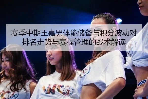 赛季中期王嘉男体能储备与积分波动对排名走势与赛程管理的战术解读